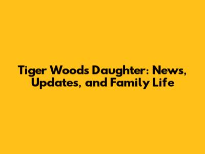 Tiger Woods' Daughter: News, Updates, and Family Life