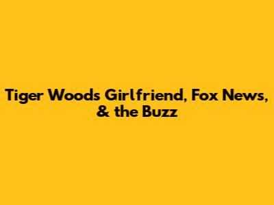 Tiger Woods' Girlfriend, Fox News, & the Buzz