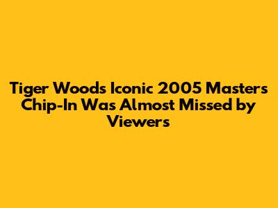Tiger Woods' Iconic 2005 Masters Chip-In Was Almost Missed by Viewers