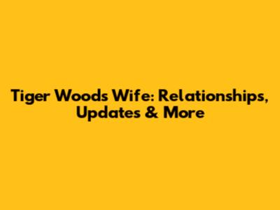 Tiger Woods' Wife: Relationships, Updates & More