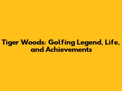 Tiger Woods: Golfing Legend, Life, and Achievements