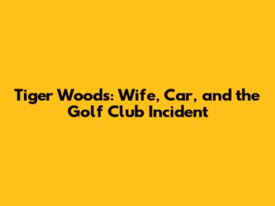 Tiger Woods: Wife, Car, and the Golf Club Incident