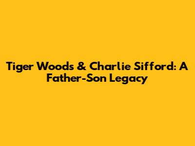 Tiger Woods & Charlie Sifford: A Father-Son Legacy