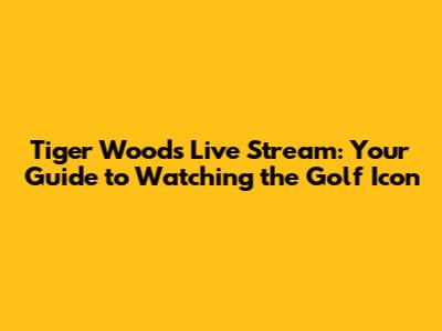 Tiger Woods Live Stream: Your Guide to Watching the Golf Icon