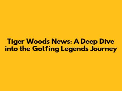 Tiger Woods News: A Deep Dive into the Golfing Legend's Journey