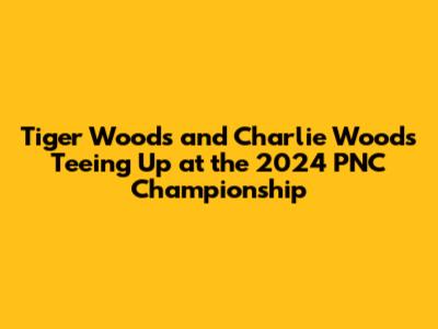 Tiger Woods and Charlie Woods Teeing Up at the 2024 PNC Championship