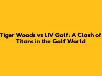Tiger Woods vs LIV Golf: A Clash of Titans in the Golf World