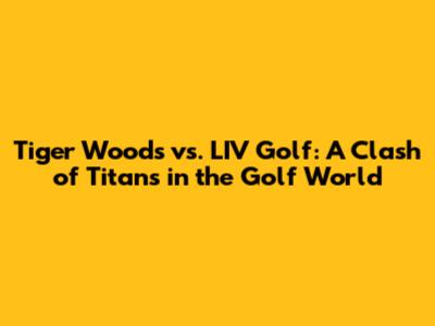 Tiger Woods vs. LIV Golf: A Clash of Titans in the Golf World