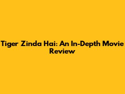 Tiger Zinda Hai: An In-Depth Movie Review
