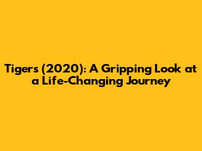 Tigers (2020): A Gripping Look at a Life-Changing Journey