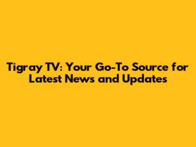 Tigray TV: Your Go-To Source for Latest News and Updates
