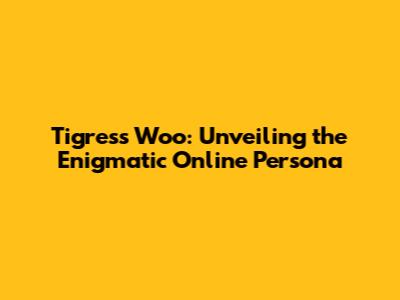 Tigress Woo: Unveiling the Enigmatic Online Persona