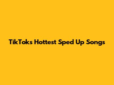 TikTok's Hottest Sped Up Songs