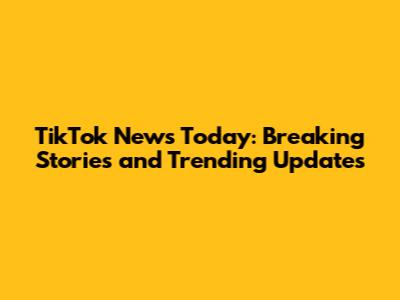 TikTok News Today: Breaking Stories and Trending Updates