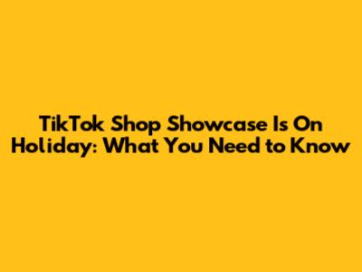 TikTok Shop Showcase Is On Holiday: What You Need to Know