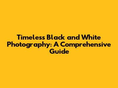 Timeless Black and White Photography: A Comprehensive Guide
