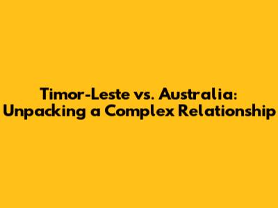 Timor-Leste vs. Australia: Unpacking a Complex Relationship