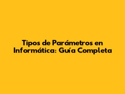 Tipos de Parámetros en Informática: Guía Completa