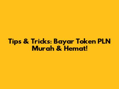 Tips & Tricks: Bayar Token PLN Murah & Hemat!