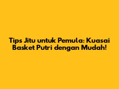 Tips Jitu untuk Pemula: Kuasai Basket Putri dengan Mudah!