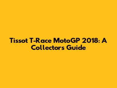 Tissot T-Race MotoGP 2018: A Collector's Guide