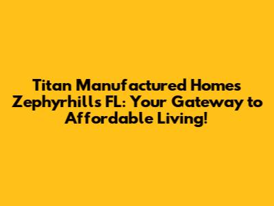 Titan Manufactured Homes Zephyrhills FL: Your Gateway to Affordable Living!