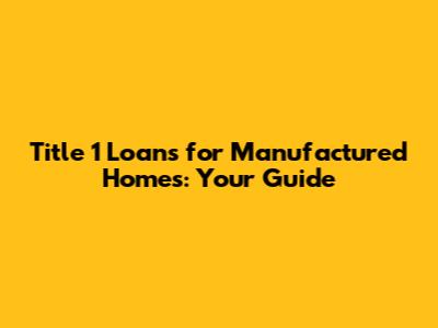 Title 1 Loans for Manufactured Homes: Your Guide