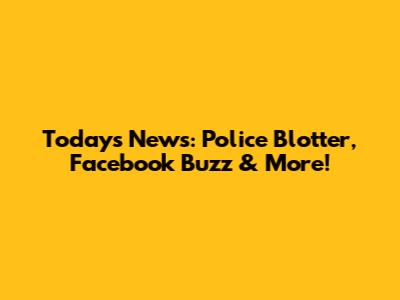 Today's News: Police Blotter, Facebook Buzz & More!