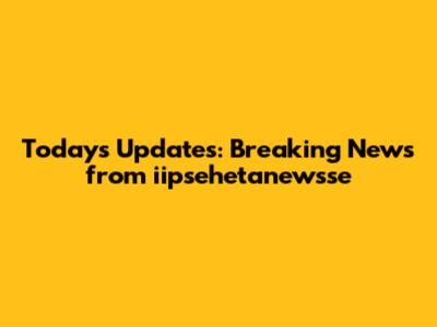Today's Updates: Breaking News from iipsehetanewsse