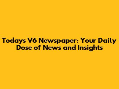 Today's V6 Newspaper: Your Daily Dose of News and Insights