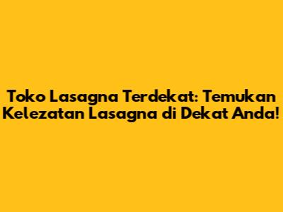 Toko Lasagna Terdekat: Temukan Kelezatan Lasagna di Dekat Anda!