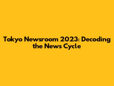 Tokyo Newsroom 2023: Decoding the News Cycle