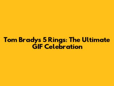Tom Brady's 5 Rings: The Ultimate GIF Celebration