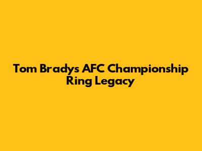 Tom Brady's AFC Championship Ring Legacy