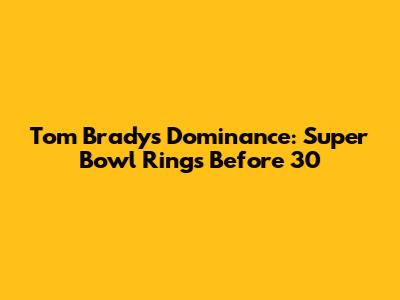 Tom Brady's Dominance: Super Bowl Rings Before 30