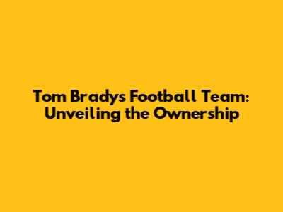 Tom Brady's Football Team: Unveiling the Ownership