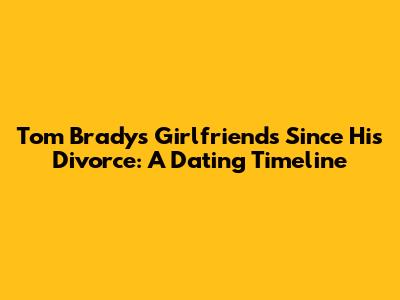 Tom Brady's Girlfriends Since His Divorce: A Dating Timeline