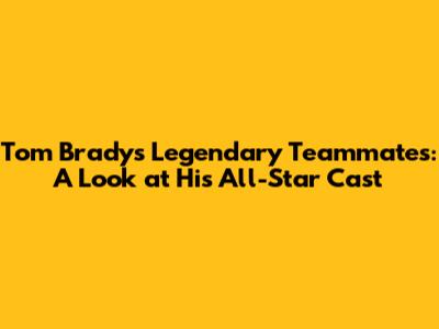 Tom Brady's Legendary Teammates: A Look at His All-Star Cast