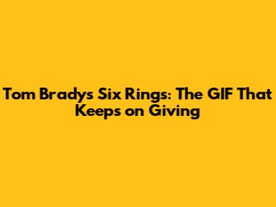 Tom Brady's Six Rings: The GIF That Keeps on Giving