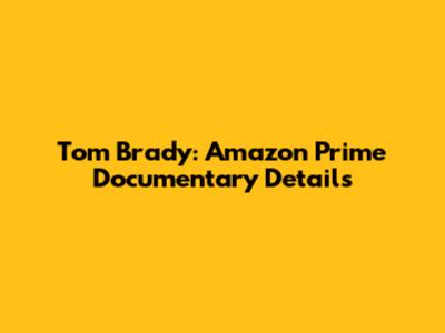 Tom Brady: Amazon Prime Documentary Details