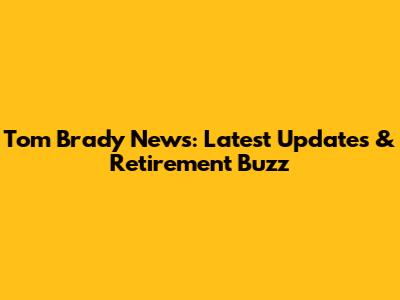 Tom Brady News: Latest Updates & Retirement Buzz