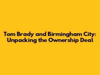 Tom Brady and Birmingham City: Unpacking the Ownership Deal