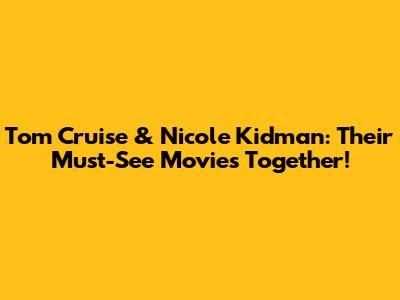 Tom Cruise & Nicole Kidman: Their Must-See Movies Together!