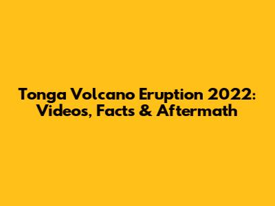 Tonga Volcano Eruption 2022: Videos, Facts & Aftermath