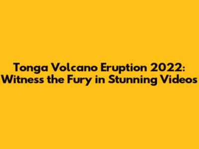 Tonga Volcano Eruption 2022: Witness the Fury in Stunning Videos