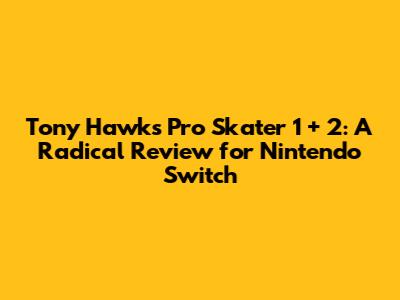 Tony Hawk's Pro Skater 1 + 2: A Radical Review for Nintendo Switch