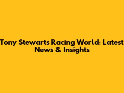 Tony Stewart's Racing World: Latest News & Insights