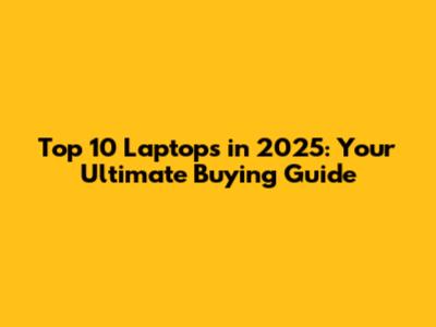 Top 10 Laptops in 2025: Your Ultimate Buying Guide