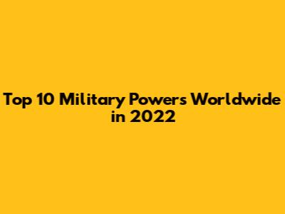 Top 10 Military Powers Worldwide in 2022