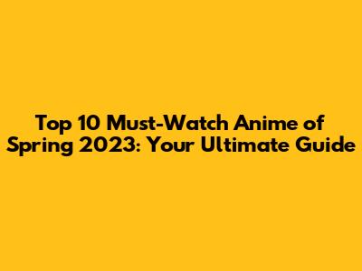 Top 10 Must-Watch Anime of Spring 2023: Your Ultimate Guide